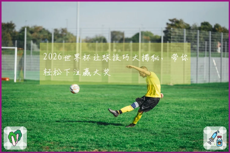 2026世界杯让球技巧大揭秘，带你轻松下注赢大奖