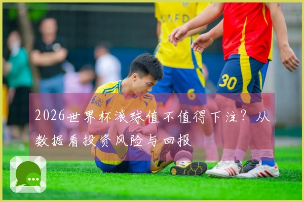 2026世界杯滚球值不值得下注？从数据看投资风险与回报