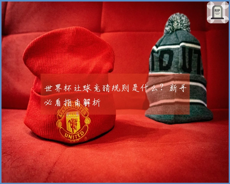 世界杯让球竞猜规则是什么？新手必看指南解析