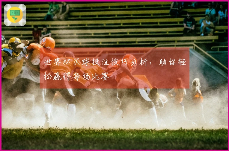 世界杯买球投注技巧分析，助你轻松赢得每场比赛