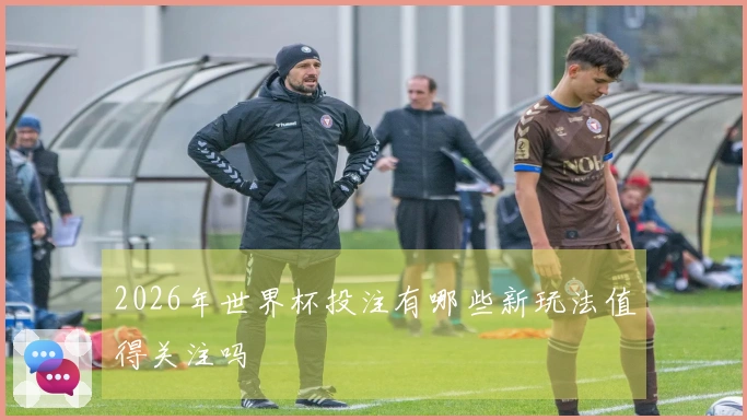 2026年世界杯投注有哪些新玩法值得关注吗
