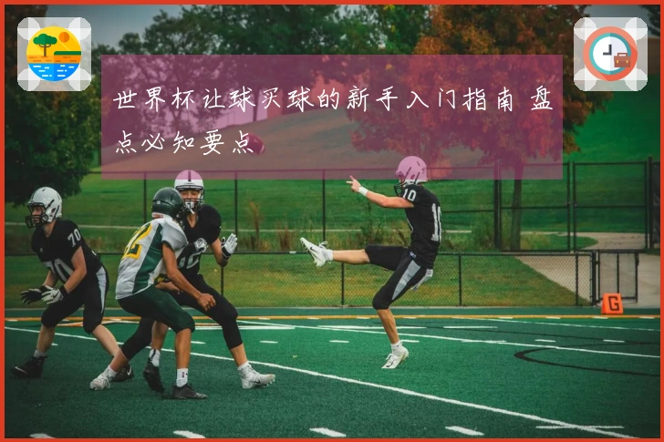 世界杯让球买球的新手入门指南 盘点必知要点