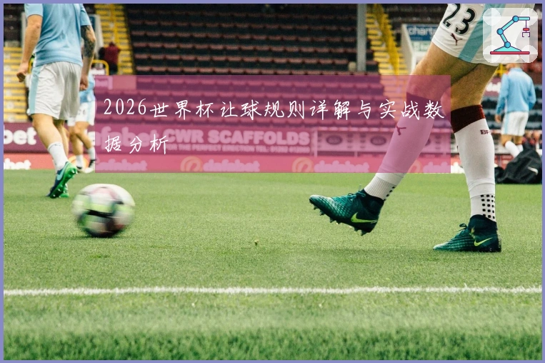 2026世界杯让球规则详解与实战数据分析