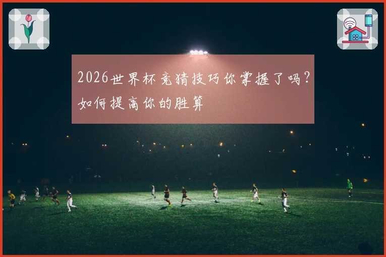 2026世界杯竞猜技巧你掌握了吗？如何提高你的胜算