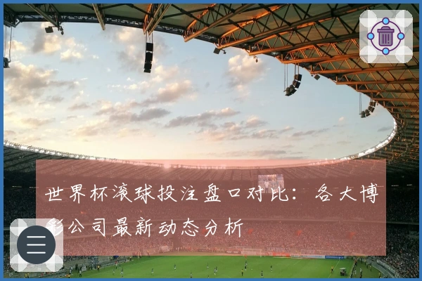 世界杯滚球投注盘口对比：各大博彩公司最新动态分析