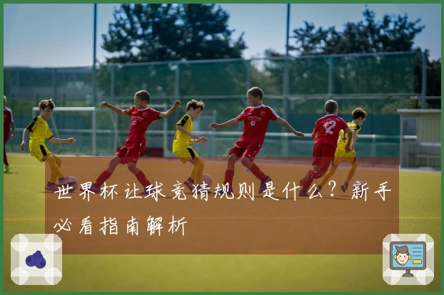 世界杯让球竞猜规则是什么？新手必看指南解析