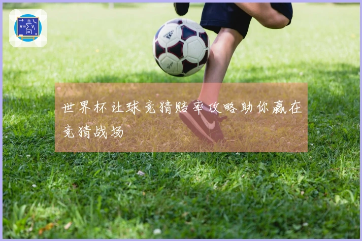 世界杯让球竞猜赔率攻略助你赢在竞猜战场
