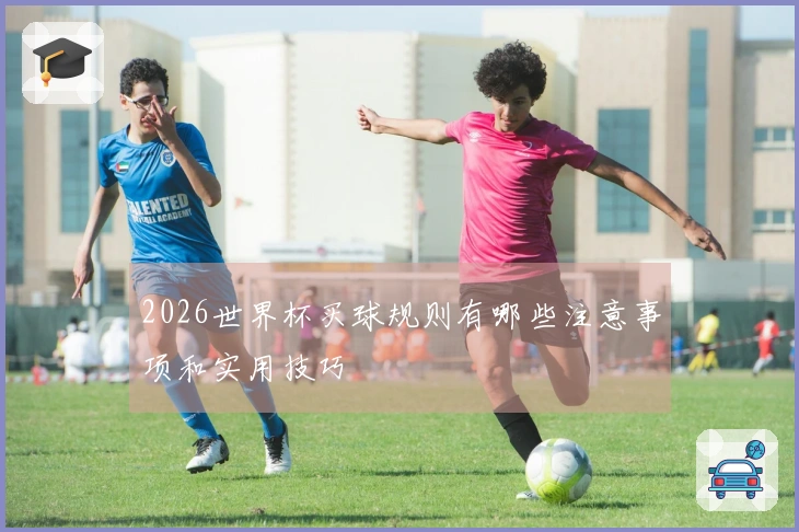 2026世界杯买球规则有哪些注意事项和实用技巧