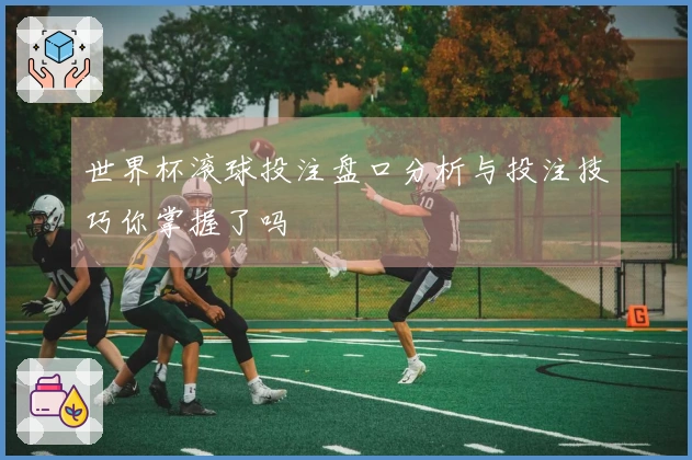 世界杯滚球投注盘口分析与投注技巧你掌握了吗