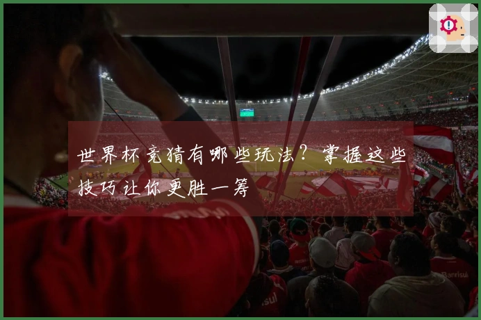 世界杯竞猜有哪些玩法？掌握这些技巧让你更胜一筹